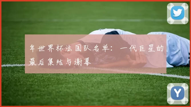 年世界杯法国队名单:一代巨星的最后集结与谢幕