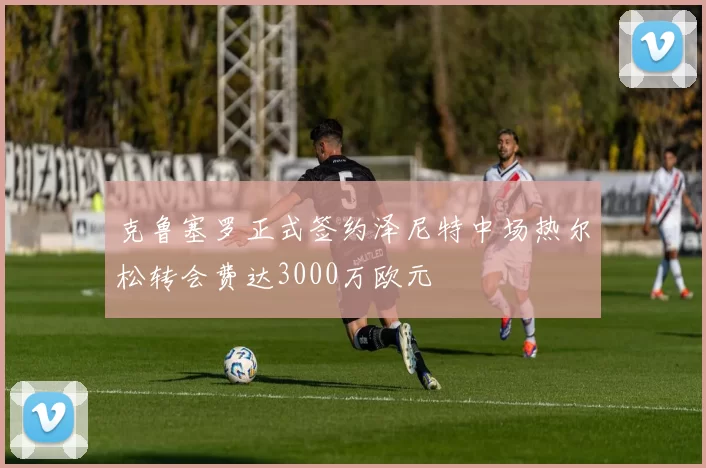 克鲁塞罗正式签约泽尼特中场热尔松转会费达3000万欧元