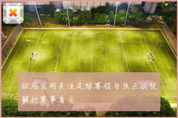 欧冠官网关注足球赛程与焦点战役解析赛事看点