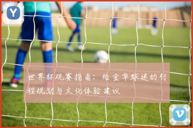 世界杯观赛指南:给金华球迷的行程规划与文化体验建议