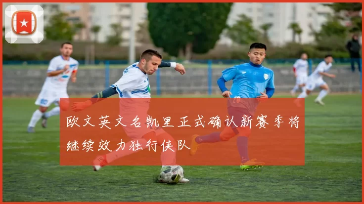 欧文英文名凯里正式确认新赛季将继续效力独行侠队