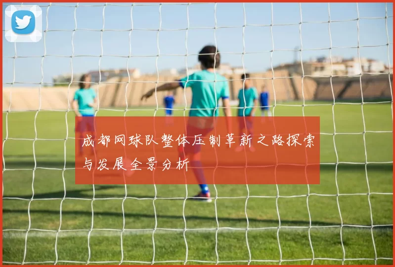 成都网球队整体压制革新之路探索与发展全景分析