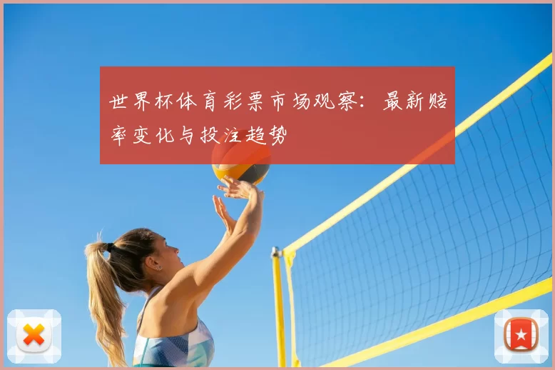 世界杯体育彩票市场观察：最新赔率变化与投注趋势