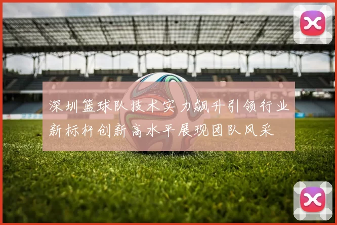 深圳篮球队技术实力飙升引领行业新标杆创新高水平展现团队风采