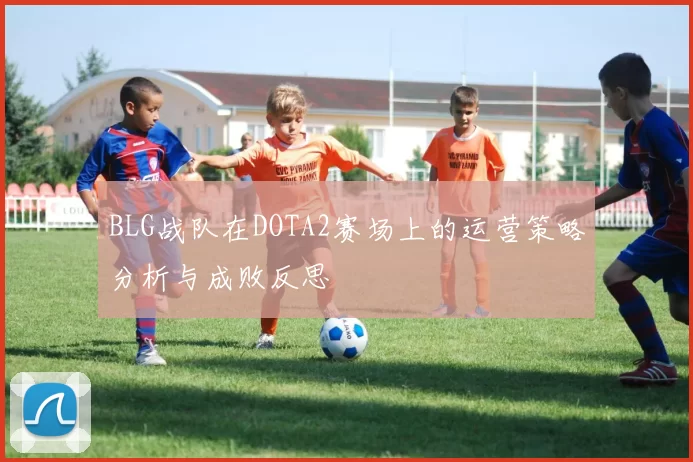 BLG战队在DOTA2赛场上的运营策略分析与成败反思