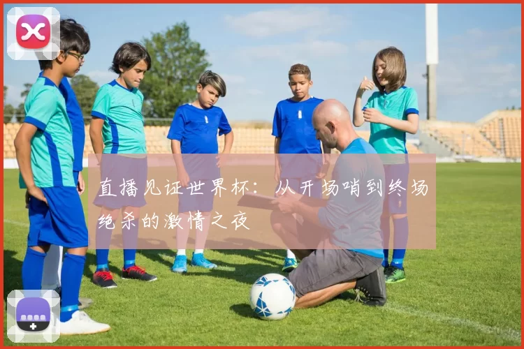 直播见证世界杯：从开场哨到终场绝杀的激情之夜
