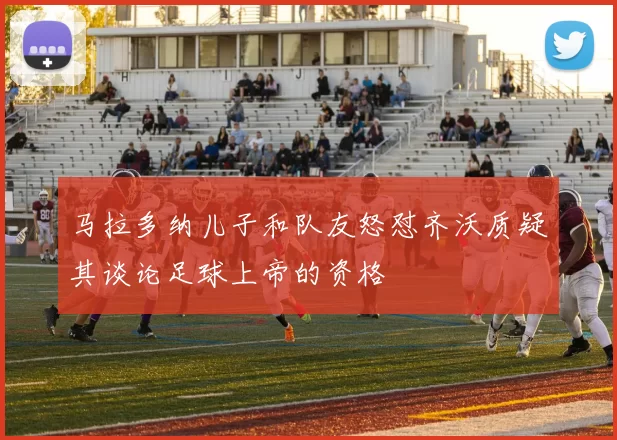 马拉多纳儿子和队友怒怼齐沃质疑其谈论足球上帝的资格