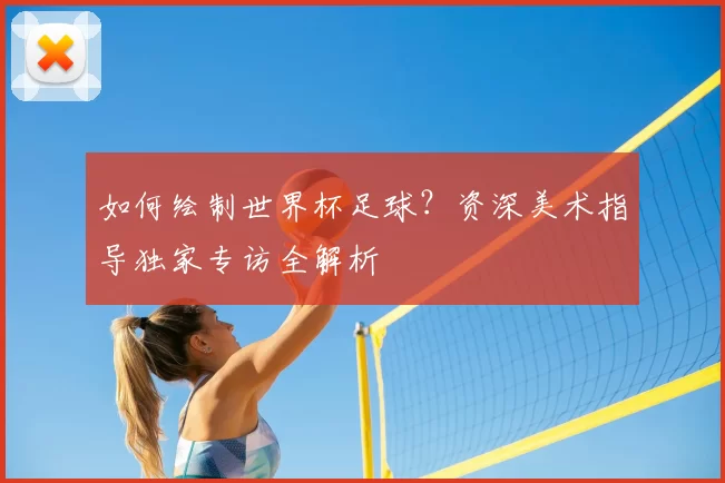 如何绘制世界杯足球?资深美术指导独家专访全解析