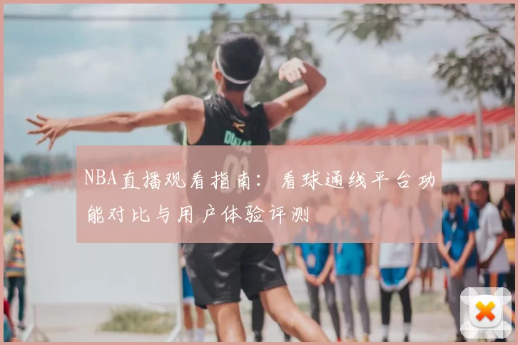 NBA直播观看指南:看球通线平台功能对比与用户体验评测