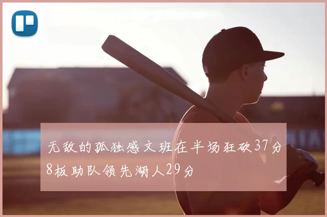 无敌的孤独感文班在半场狂砍37分8板助队领先湖人29分