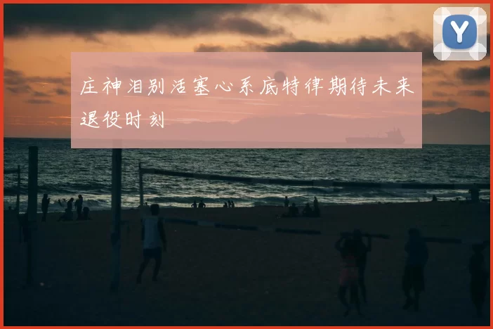 庄神泪别活塞心系底特律期待未来退役时刻