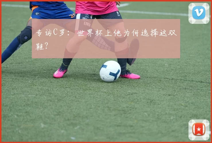 专访C罗：世界杯上他为何选择这双鞋？