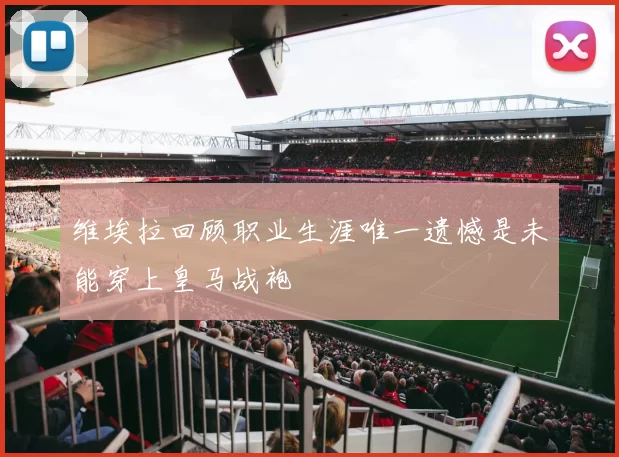 维埃拉回顾职业生涯唯一遗憾是未能穿上皇马战袍