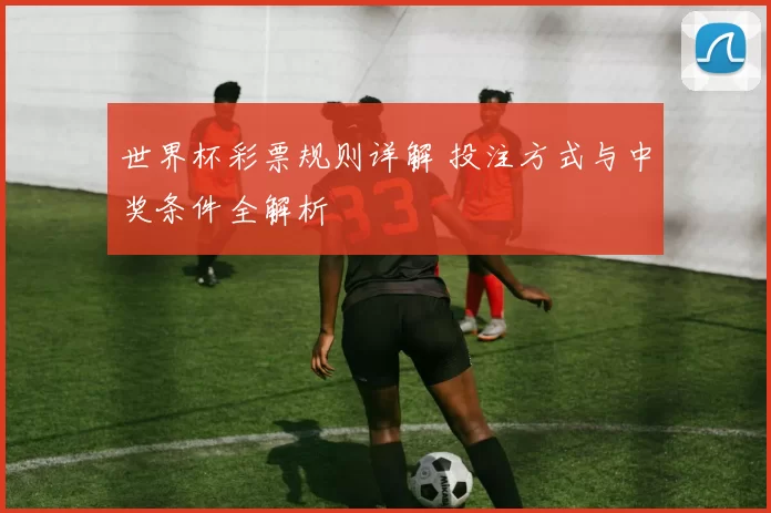 世界杯彩票规则详解 投注方式与中奖条件全解析