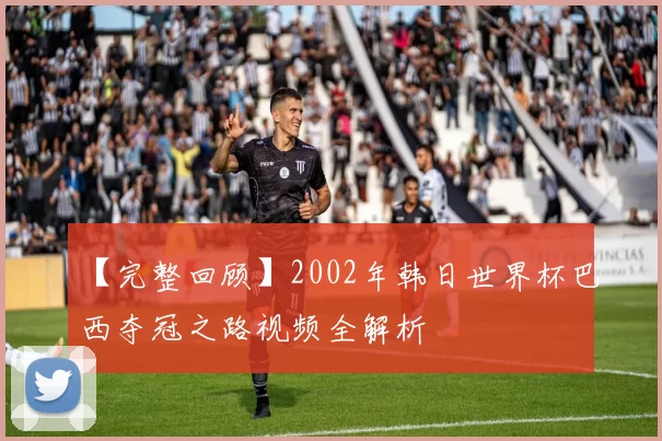 【完整回顾】2002年韩日世界杯巴西夺冠之路视频全解析