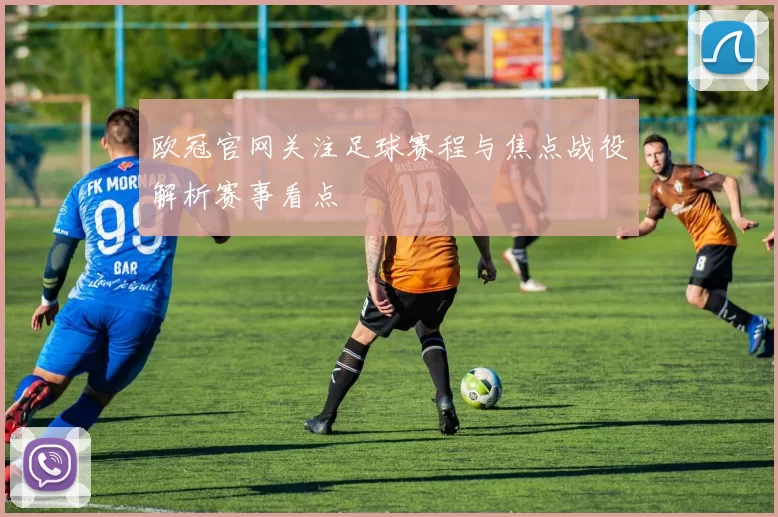 欧冠官网关注足球赛程与焦点战役解析赛事看点