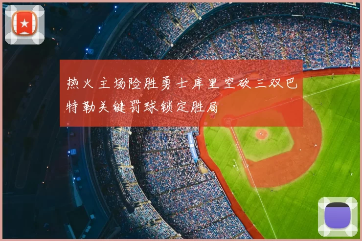 热火主场险胜勇士库里空砍三双巴特勒关键罚球锁定胜局