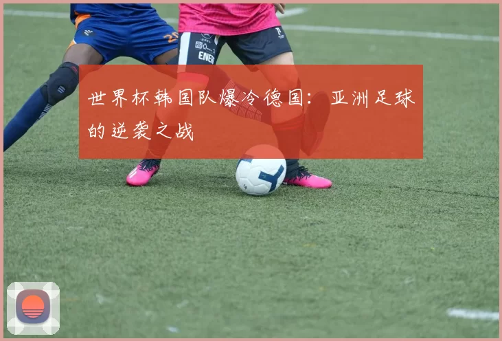 世界杯韩国队爆冷德国：亚洲足球的逆袭之战