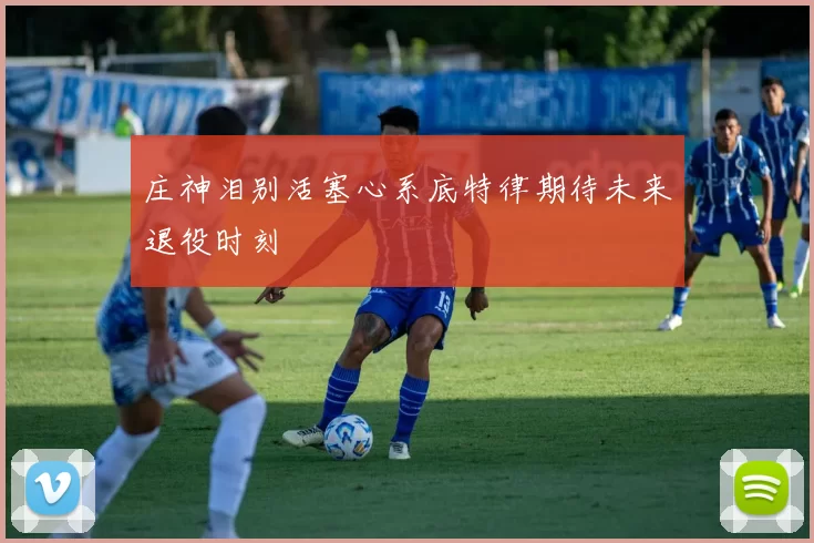 庄神泪别活塞心系底特律期待未来退役时刻