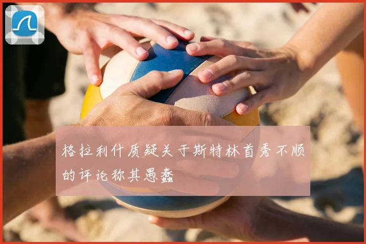 格拉利什质疑关于斯特林首秀不顺的评论称其愚蠢