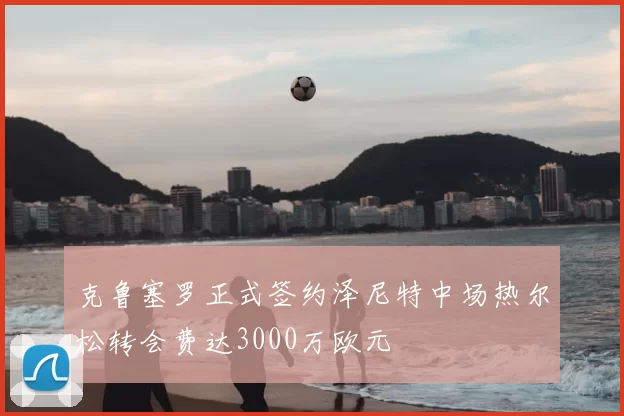 克鲁塞罗正式签约泽尼特中场热尔松转会费达3000万欧元