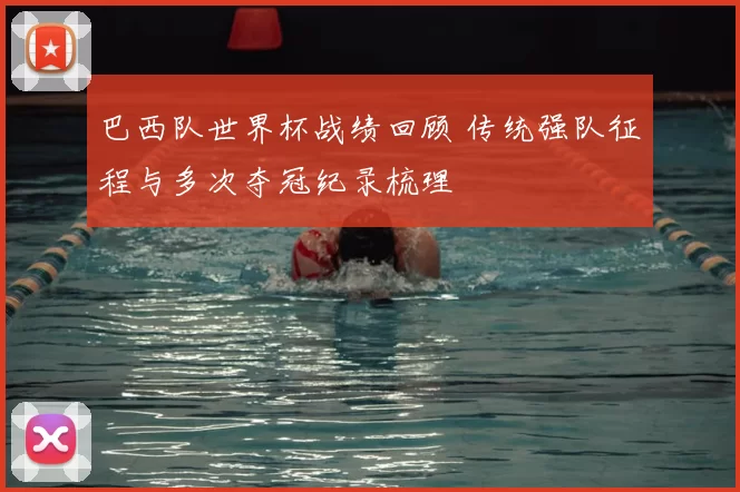 巴西队世界杯战绩回顾 传统强队征程与多次夺冠纪录梳理