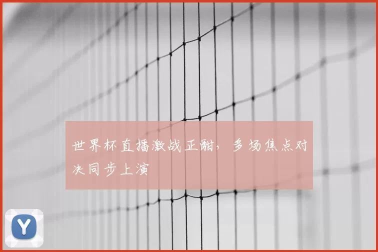 世界杯直播激战正酣,多场焦点对决同步上演