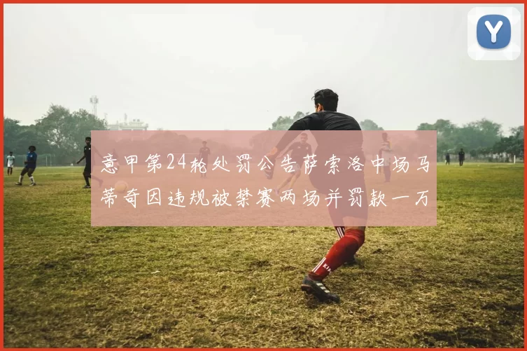 意甲第24轮处罚公告萨索洛中场马蒂奇因违规被禁赛两场并罚款一万欧元