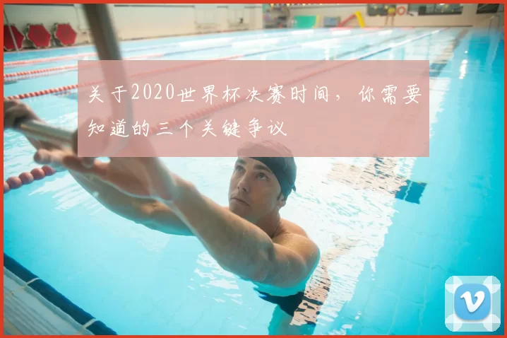关于2020世界杯决赛时间,你需要知道的三个关键争议