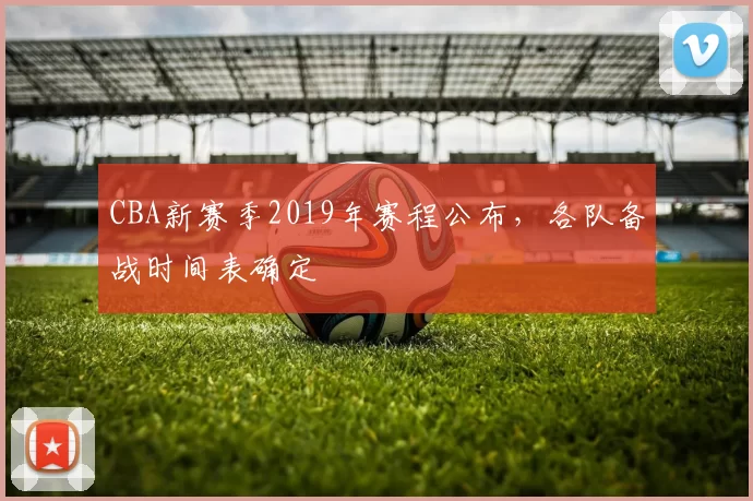 CBA新赛季2019年赛程公布，各队备战时间表确定