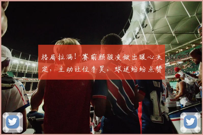 格局拉满!赛前颜骏凌做出暖心决定,主动让位李昊,球迷纷纷点赞_国足_比赛_位置