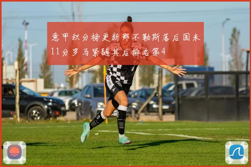 意甲积分榜更新那不勒斯落后国米11分罗马紧随其后排名第4