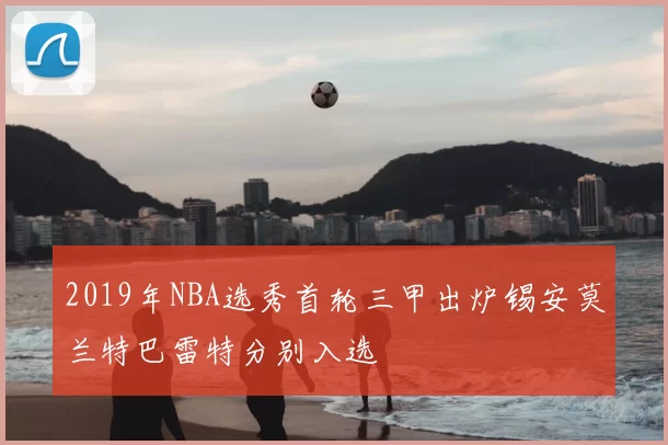 2019年NBA选秀首轮三甲出炉锡安莫兰特巴雷特分别入选