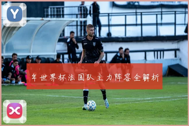 年世界杯法国队主力阵容全解析