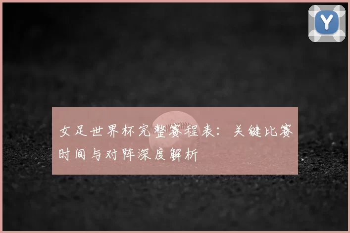 女足世界杯完整赛程表:关键比赛时间与对阵深度解析