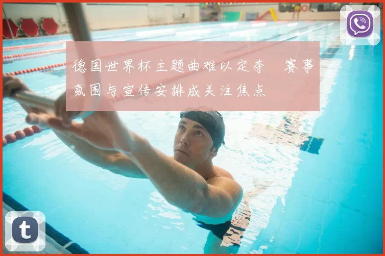 德国世界杯主题曲难以定夺　赛事氛围与宣传安排成关注焦点