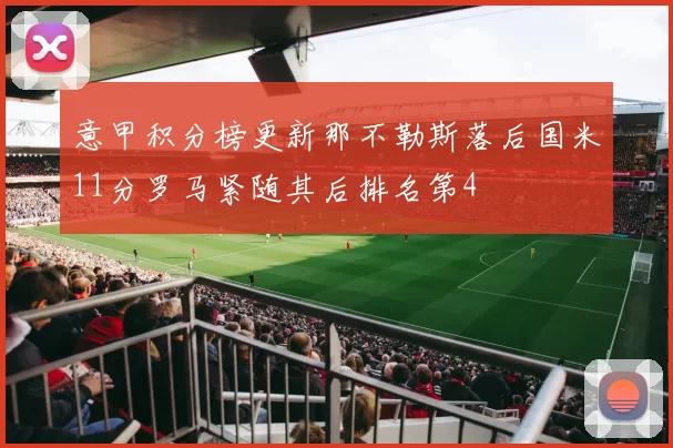 意甲积分榜更新那不勒斯落后国米11分罗马紧随其后排名第4
