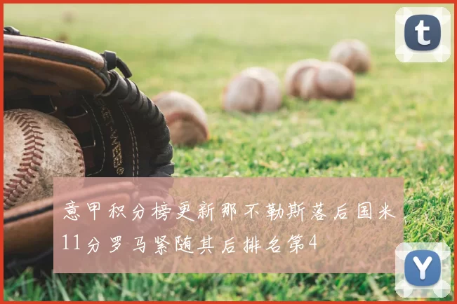 意甲积分榜更新那不勒斯落后国米11分罗马紧随其后排名第4