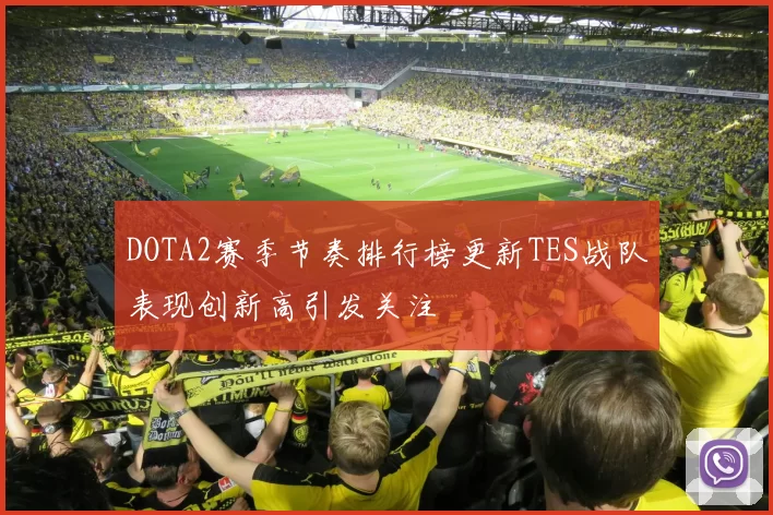 DOTA2赛季节奏排行榜更新TES战队表现创新高引发关注