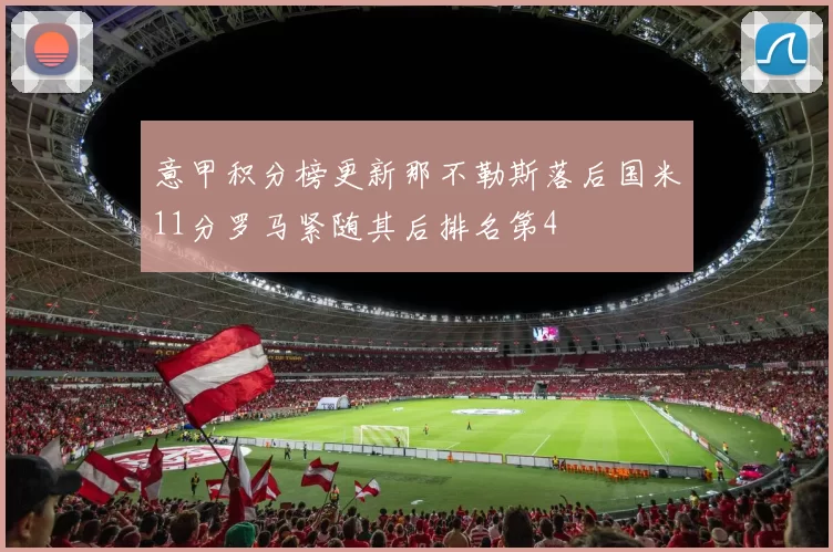意甲积分榜更新那不勒斯落后国米11分罗马紧随其后排名第4