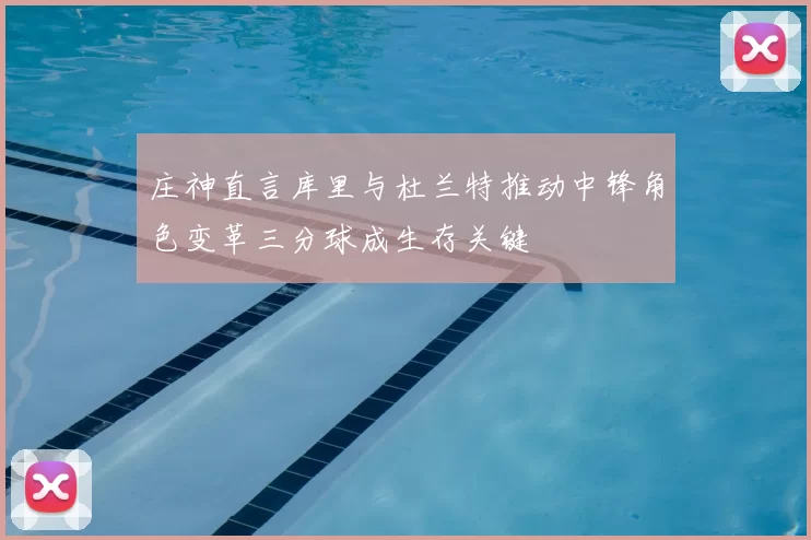 庄神直言库里与杜兰特推动中锋角色变革三分球成生存关键