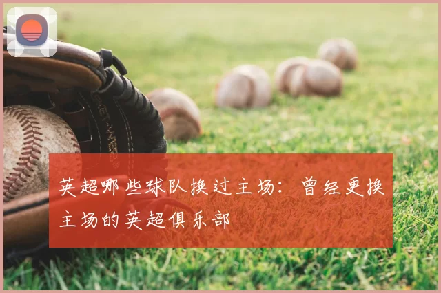 英超哪些球队换过主场:曾经更换主场的英超俱乐部