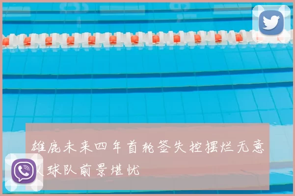 雄鹿未来四年首轮签失控摆烂无意义球队前景堪忧