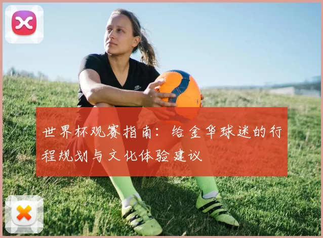 世界杯观赛指南:给金华球迷的行程规划与文化体验建议