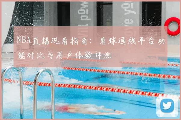 NBA直播观看指南：看球通线平台功能对比与用户体验评测