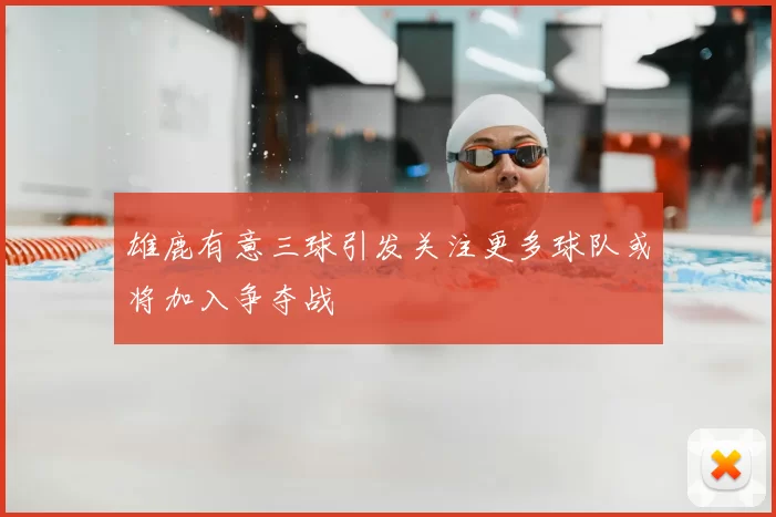 雄鹿有意三球引发关注更多球队或将加入争夺战