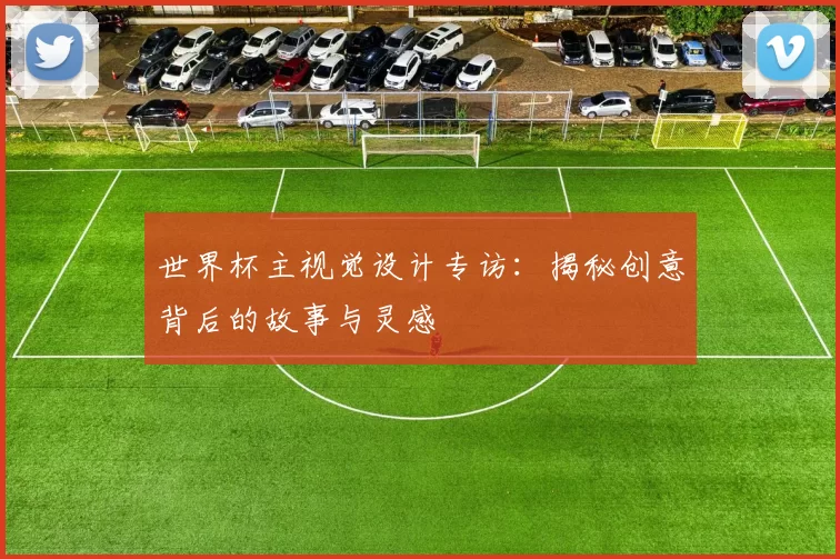 世界杯主视觉设计专访:揭秘创意背后的故事与灵感