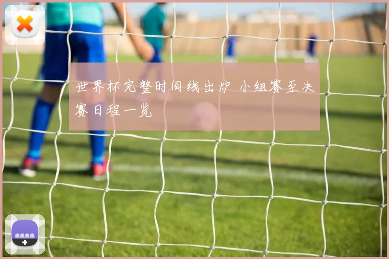 世界杯完整时间线出炉 小组赛至决赛日程一览