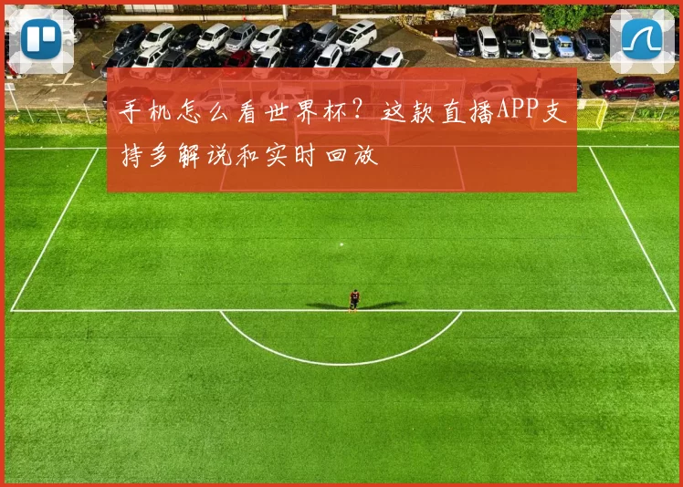 手机怎么看世界杯?这款直播APP支持多解说和实时回放