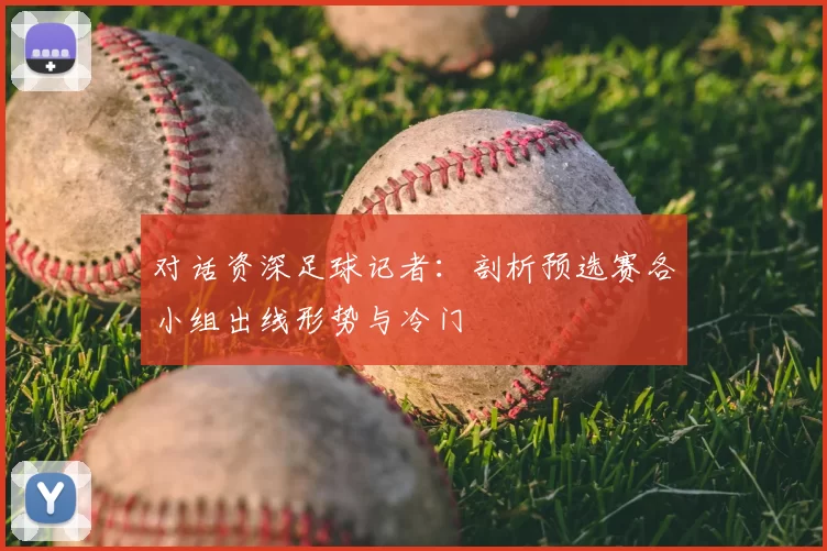 对话资深足球记者:剖析预选赛各小组出线形势与冷门